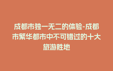 成都市独一无二的体验-成都市繁华都市中不可错过的十大旅游胜地