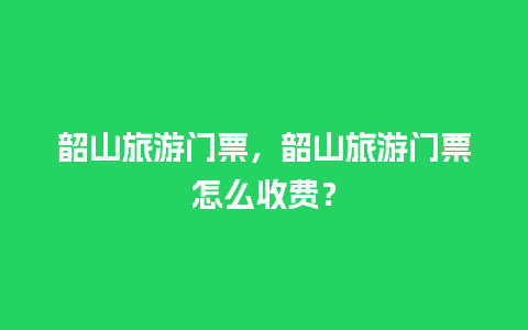 韶山旅游门票，韶山旅游门票怎么收费？