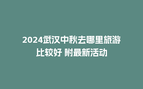 2024武汉中秋去哪里旅游比较好 附最新活动