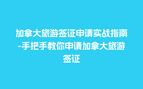 加拿大旅游签证申请实战指南-手把手教你申请加拿大旅游签证