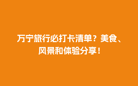 万宁旅行必打卡清单？美食、风景和体验分享！