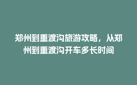 郑州到重渡沟旅游攻略，从郑州到重渡沟开车多长时间