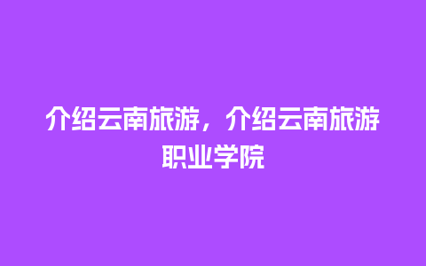 介绍云南旅游，介绍云南旅游职业学院