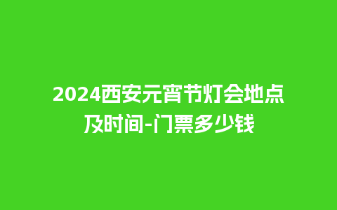 2024西安元宵节灯会地点及时间-门票多少钱