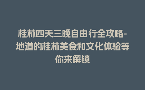 桂林四天三晚自由行全攻略-地道的桂林美食和文化体验等你来解锁