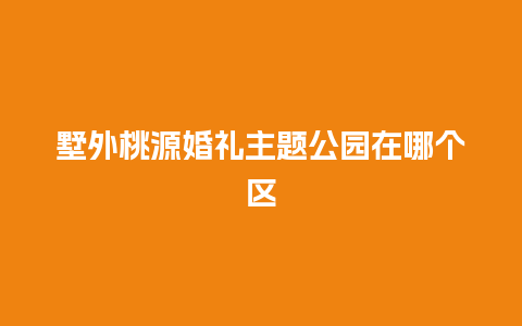 墅外桃源婚礼主题公园在哪个区