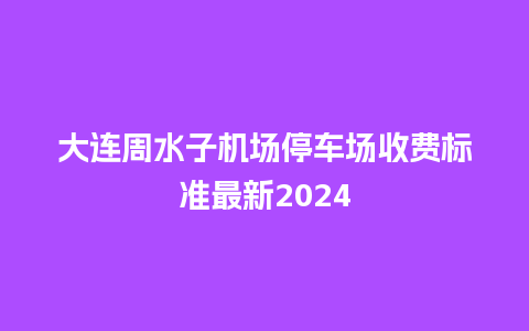 大连周水子机场停车场收费标准最新2024