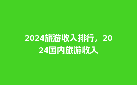 2024旅游收入排行，2024国内旅游收入