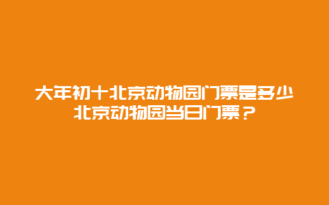 大年初十北京动物园门票是多少北京动物园当日门票？