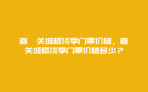 嘉峪关城楼淡季门票价格，嘉峪关城楼淡季门票价格多少？