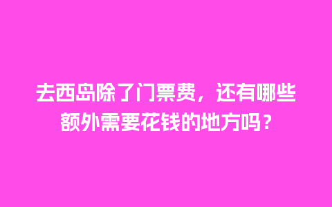 去西岛除了门票费，还有哪些额外需要花钱的地方吗？