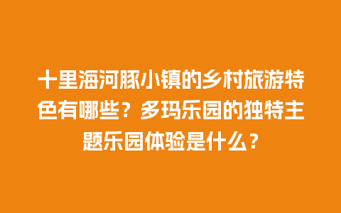 十里海河豚小镇的乡村旅游特色有哪些？多玛乐园的独特主题乐园体验是什么？