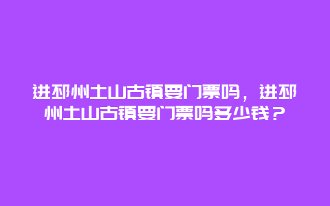 进邳州土山古镇要门票吗，进邳州土山古镇要门票吗多少钱？