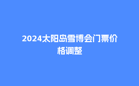 2024太阳岛雪博会门票价格调整