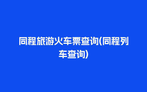 同程旅游火车票查询(同程列车查询)