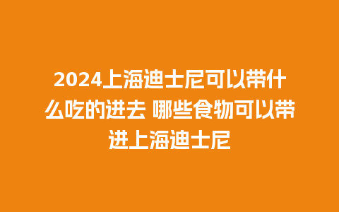 2024上海迪士尼可以带什么吃的进去 哪些食物可以带进上海迪士尼