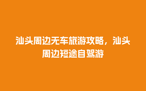 汕头周边无车旅游攻略，汕头周边短途自驾游