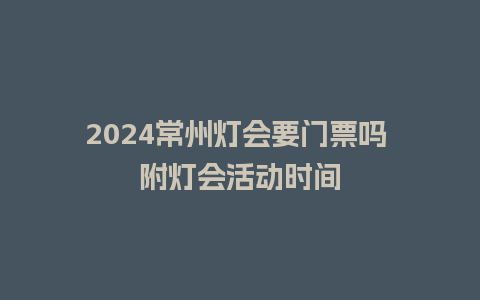 2024常州灯会要门票吗 附灯会活动时间