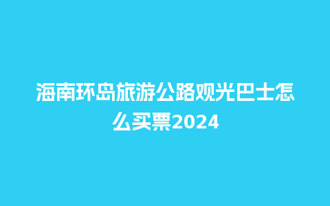 海南环岛旅游公路观光巴士怎么买票2024