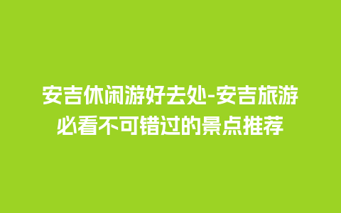 安吉休闲游好去处-安吉旅游必看不可错过的景点推荐