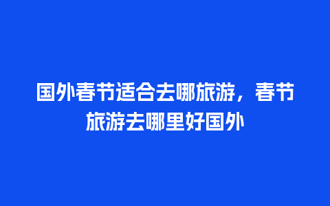 国外春节适合去哪旅游，春节旅游去哪里好国外