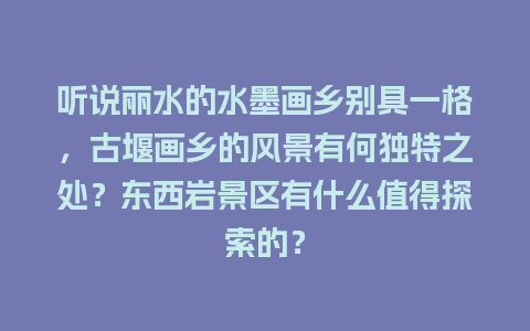 听说丽水的水墨画乡别具一格，古堰画乡的风景有何独特之处？东西岩景区有什么值得探索的？