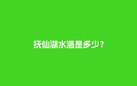 抚仙湖水温是多少？