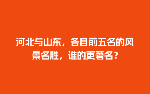 河北与山东，各自前五名的风景名胜，谁的更著名？