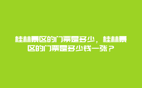 桂林景区的门票是多少，桂林景区的门票是多少钱一张？