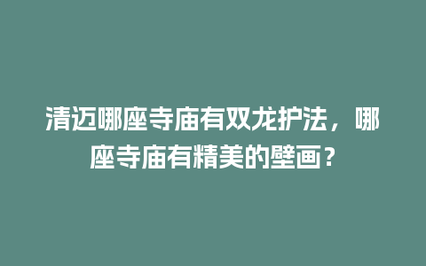 清迈哪座寺庙有双龙护法，哪座寺庙有精美的壁画？