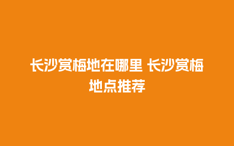 长沙赏梅地在哪里 长沙赏梅地点推荐