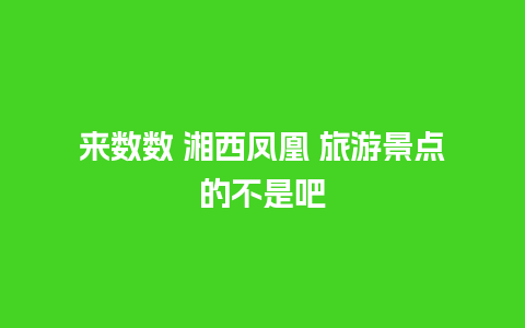 来数数 湘西凤凰 旅游景点的不是吧