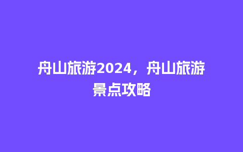 舟山旅游2024，舟山旅游景点攻略