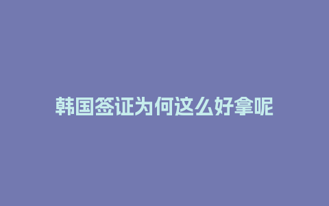 韩国签证为何这么好拿呢