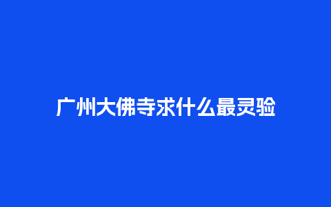 广州大佛寺求什么最灵验