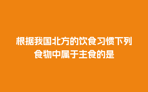 根据我国北方的饮食习惯下列食物中属于主食的是