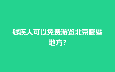 残疾人可以免费游览北京哪些地方？