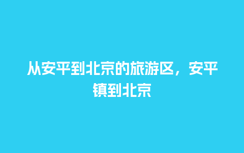 从安平到北京的旅游区，安平镇到北京