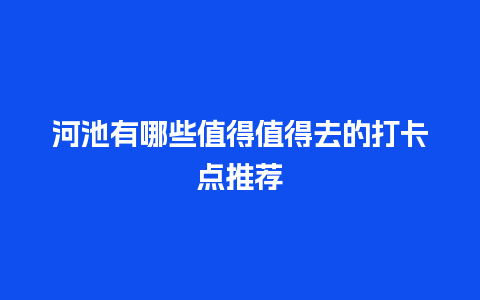 河池有哪些值得值得去的打卡点推荐