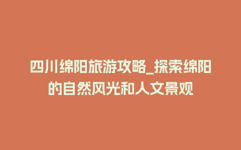 四川绵阳旅游攻略_探索绵阳的自然风光和人文景观