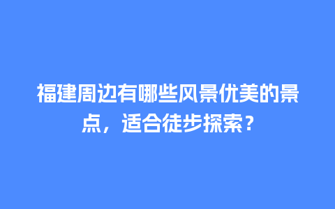 福建周边有哪些风景优美的景点，适合徒步探索？