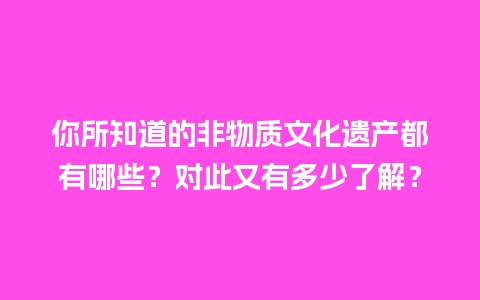 你所知道的非物质文化遗产都有哪些？对此又有多少了解？