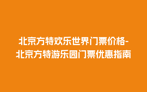 北京方特欢乐世界门票价格-北京方特游乐园门票优惠指南