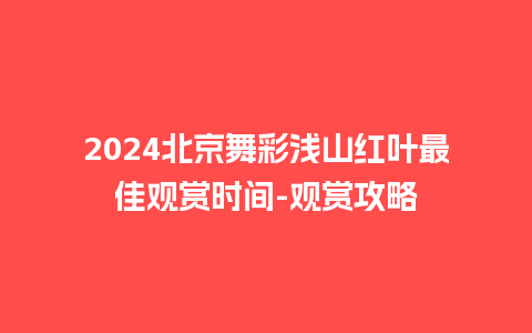 2024北京舞彩浅山红叶最佳观赏时间-观赏攻略