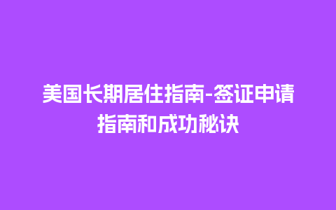 美国长期居住指南-签证申请指南和成功秘诀