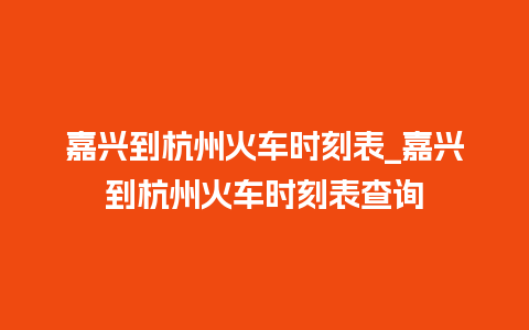 嘉兴到杭州火车时刻表_嘉兴到杭州火车时刻表查询