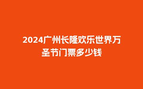 2024广州长隆欢乐世界万圣节门票多少钱