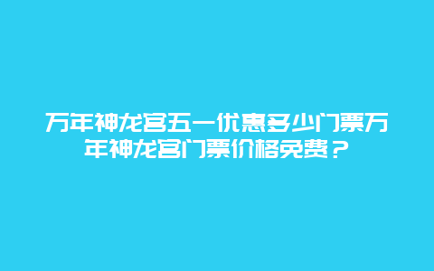 万年神龙宫五一优惠多少门票万年神龙宫门票价格免费？