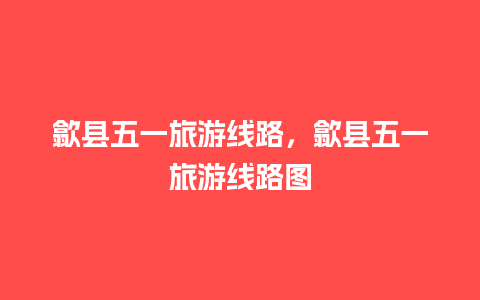 歙县五一旅游线路，歙县五一旅游线路图