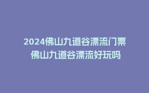 2024佛山九道谷漂流门票 佛山九道谷漂流好玩吗